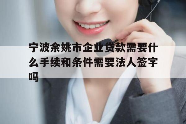 宁波余姚市企业贷款需要什么手续和条件需要法人签字吗