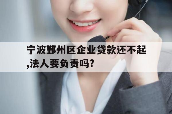 宁波鄞州区企业贷款还不起,法人要负责吗?