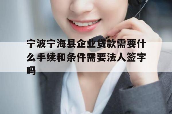 宁波宁海县企业贷款需要什么手续和条件需要法人签字吗