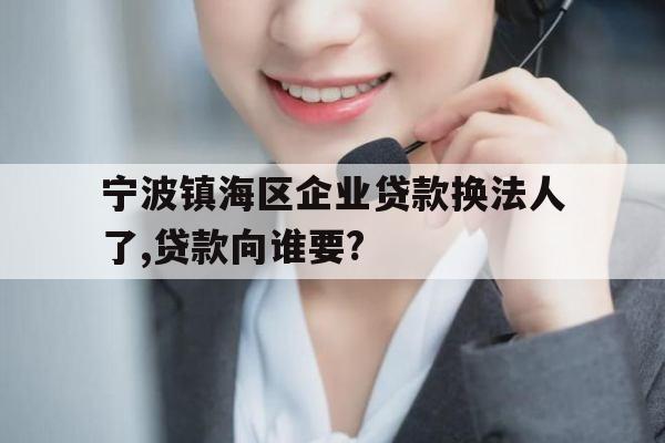 宁波镇海区企业贷款换法人了,贷款向谁要?