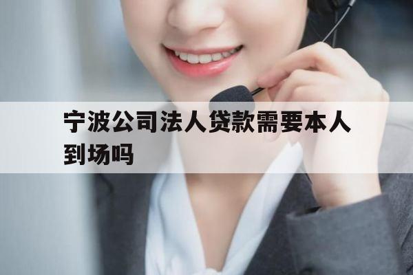 宁波公司法人贷款需要本人到场吗