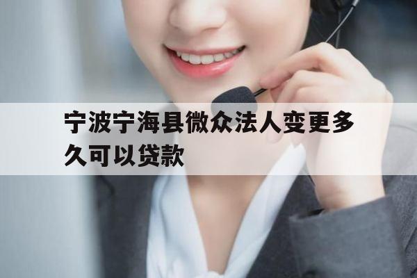 宁波宁海县微众法人变更多久可以贷款