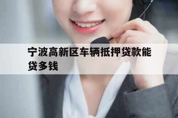 宁波高新区车辆抵押贷款能贷多钱