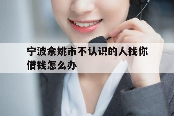 宁波余姚市不认识的人找你借钱怎么办