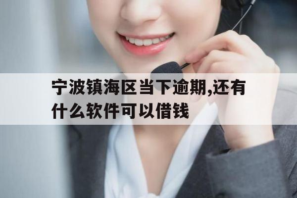 宁波镇海区当下逾期,还有什么软件可以借钱