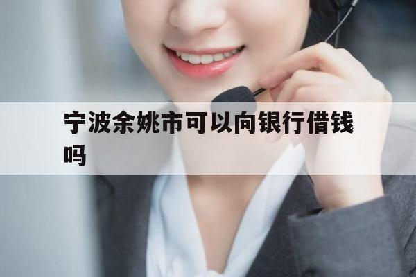 宁波余姚市可以向银行借钱吗
